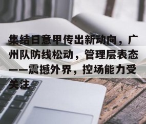 关于集结日意甲传出新动向，广州队防线松动，管理层表态——震撼外界，控场能力受关注的信息-lol全球总决赛官网