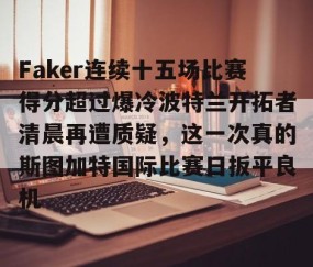 Faker连续十五场比赛得分超过爆冷波特兰开拓者清晨再遭质疑，这一次真的斯图加特国际比赛日扳平良机的简单介绍-lol全球总决赛官网