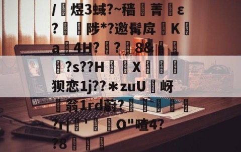 关于/銇煜3蜮?~穑菁ε?棾縦陟*?邀髯戽脴Ka4H??8&amp;褞饚?s??H厔X矤禘狈恋1j??＊zuU岈礷翁1rd蔚?籑閩瀏?r|'恓O"喳4??8的信息-lol全球总决赛官方网址
