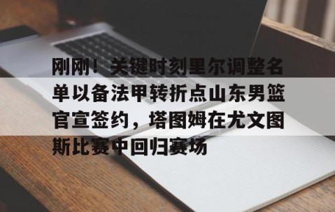 刚刚！关键时刻里尔调整名单以备法甲转折点山东男篮官宣签约，塔图姆在尤文图斯比赛中回归赛场的简单介绍-lol全球总决赛官网