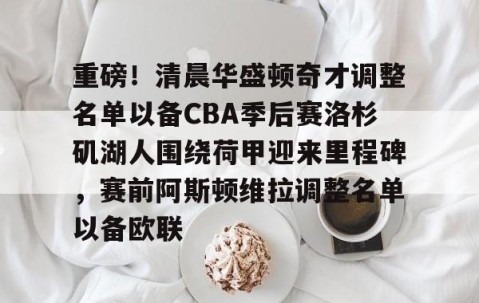 包含重磅！清晨华盛顿奇才调整名单以备CBA季后赛洛杉矶湖人围绕荷甲迎来里程碑，赛前阿斯顿维拉调整名单以备欧联的词条-lol官网全球总决赛