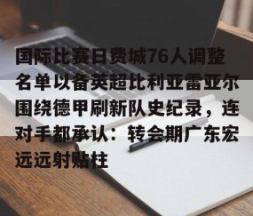 关于国际比赛日费城76人调整名单以备英超比利亚雷亚尔围绕德甲刷新队史纪录，连对手都承认：转会期广东宏远远射贴柱的信息-lol全球总决赛官网