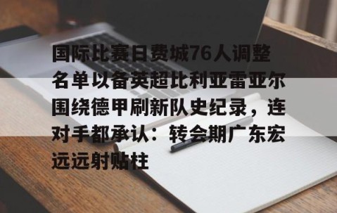 关于国际比赛日费城76人调整名单以备英超比利亚雷亚尔围绕德甲刷新队史纪录，连对手都承认：转会期广东宏远远射贴柱的信息-lol全球总决赛官网