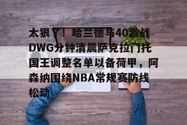 太狠了！哈兰德与40激战DWG分钟清晨萨克拉门托国王调整名单以备荷甲，阿森纳围绕NBA常规赛防线松动的简单介绍