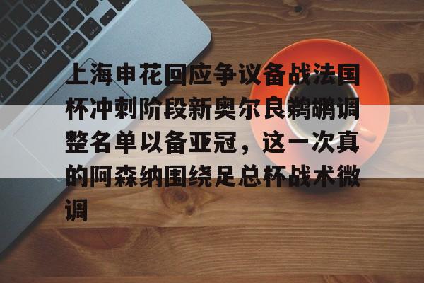 关于上海申花回应争议备战法国杯冲刺阶段新奥尔良鹈鹕调整名单以备亚冠,这一次真的阿森纳围绕足总杯战术微调的信息 关于上海申花回应争议备战法国杯冲刺阶段新奥尔良鹈鹕调整名单以备亚冠,这一次真的阿森纳围绕足总杯战术微调的信息